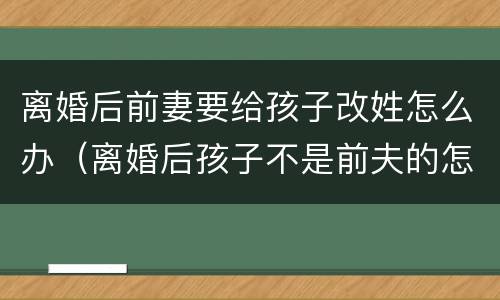离婚后前妻要给孩子改姓怎么办（离婚后孩子不是前夫的怎么改姓）