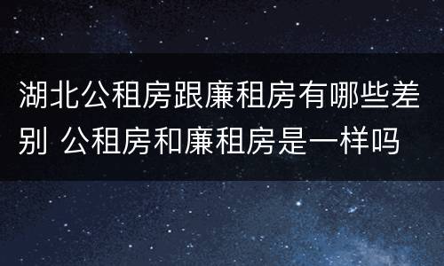 湖北公租房跟廉租房有哪些差别 公租房和廉租房是一样吗