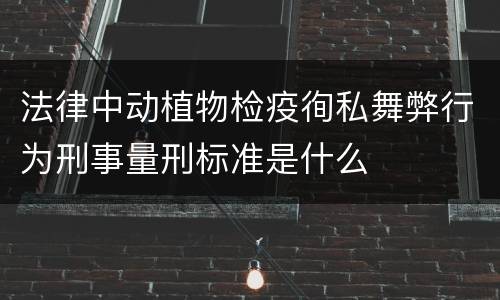 法律中动植物检疫徇私舞弊行为刑事量刑标准是什么