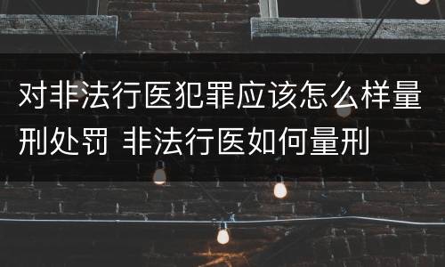 对非法行医犯罪应该怎么样量刑处罚 非法行医如何量刑