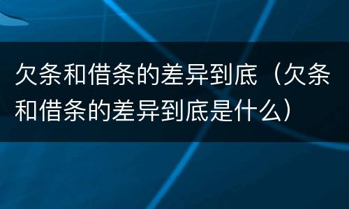 欠条和借条的差异到底（欠条和借条的差异到底是什么）
