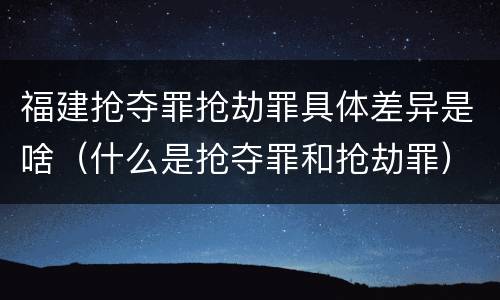福建抢夺罪抢劫罪具体差异是啥（什么是抢夺罪和抢劫罪）