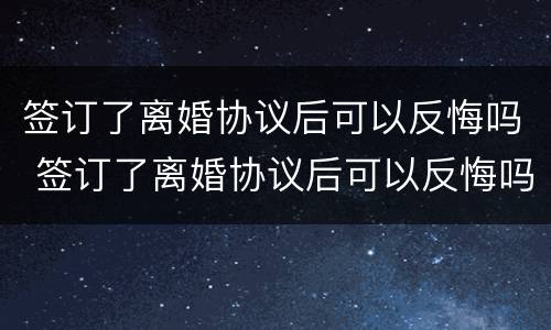 签订了离婚协议后可以反悔吗 签订了离婚协议后可以反悔吗怎么办