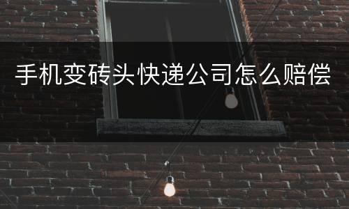 手机变砖头快递公司怎么赔偿