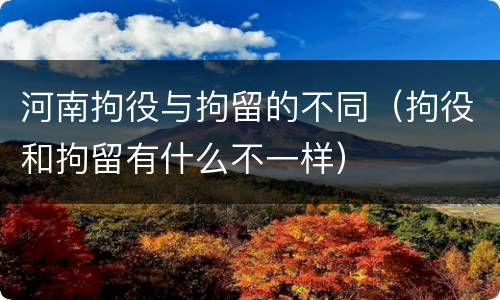 河南拘役与拘留的不同（拘役和拘留有什么不一样）