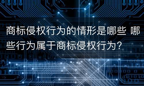 商标侵权行为的情形是哪些 哪些行为属于商标侵权行为?