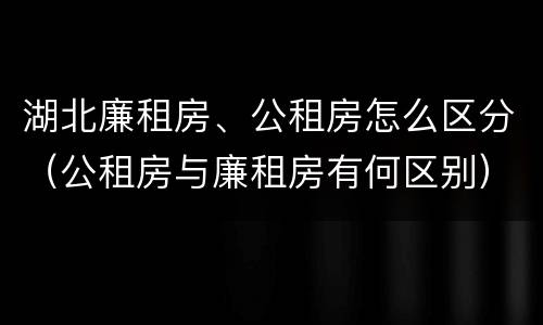 湖北廉租房、公租房怎么区分（公租房与廉租房有何区别）