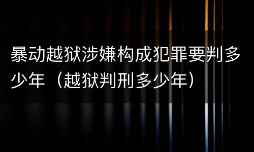 暴动越狱涉嫌构成犯罪要判多少年（越狱判刑多少年）