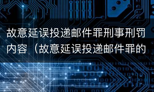 故意延误投递邮件罪刑事刑罚内容（故意延误投递邮件罪的立案标准）