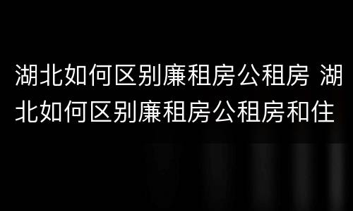 湖北如何区别廉租房公租房 湖北如何区别廉租房公租房和住宅