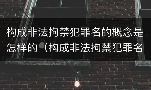 构成非法拘禁犯罪名的概念是怎样的（构成非法拘禁犯罪名的概念是怎样的规定）