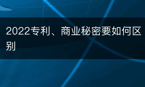 2022专利、商业秘密要如何区别