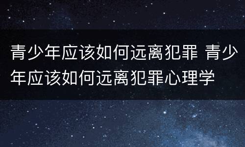 青少年应该如何远离犯罪 青少年应该如何远离犯罪心理学