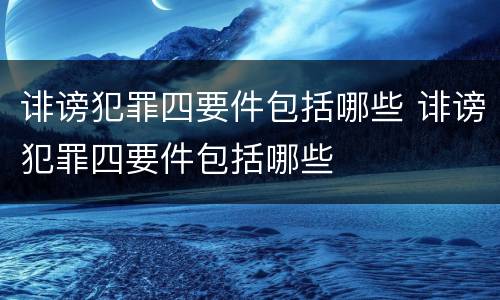 诽谤犯罪四要件包括哪些 诽谤犯罪四要件包括哪些