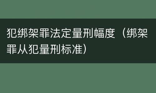 犯绑架罪法定量刑幅度（绑架罪从犯量刑标准）