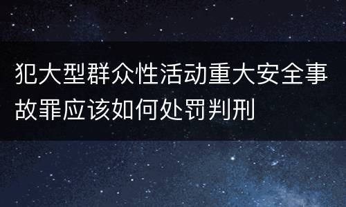 犯大型群众性活动重大安全事故罪应该如何处罚判刑