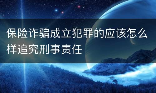 保险诈骗成立犯罪的应该怎么样追究刑事责任