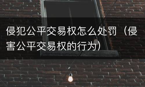 侵犯公平交易权怎么处罚（侵害公平交易权的行为）