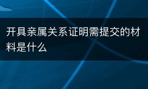 开具亲属关系证明需提交的材料是什么