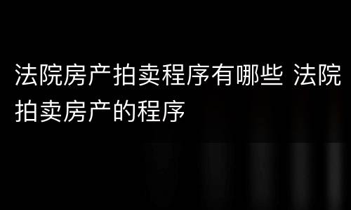 法院房产拍卖程序有哪些 法院拍卖房产的程序