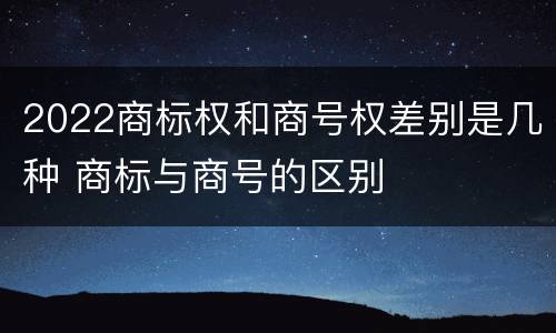 2022商标权和商号权差别是几种 商标与商号的区别