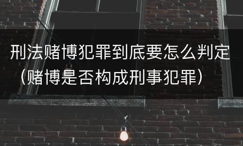 刑法赌博犯罪到底要怎么判定（赌博是否构成刑事犯罪）