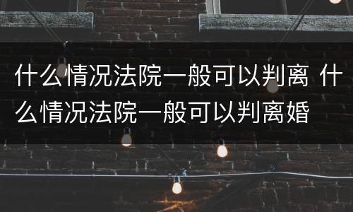什么情况法院一般可以判离 什么情况法院一般可以判离婚