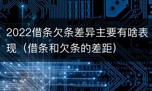 2022借条欠条差异主要有啥表现（借条和欠条的差距）