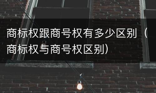 商标权跟商号权有多少区别（商标权与商号权区别）