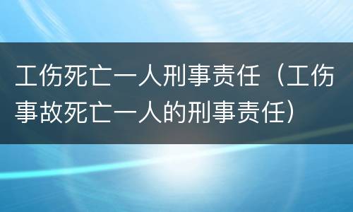 工伤死亡一人刑事责任（工伤事故死亡一人的刑事责任）