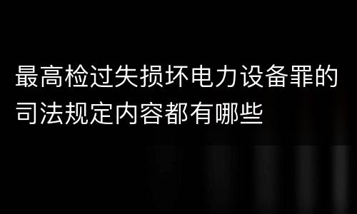 最高检过失损坏电力设备罪的司法规定内容都有哪些