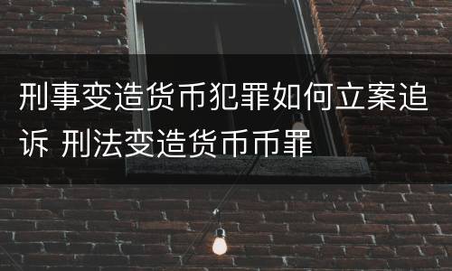 刑事变造货币犯罪如何立案追诉 刑法变造货币币罪