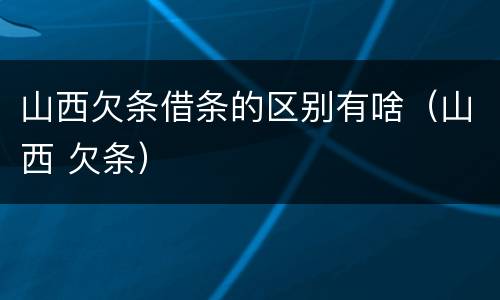 山西欠条借条的区别有啥（山西 欠条）