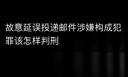 故意延误投递邮件涉嫌构成犯罪该怎样判刑