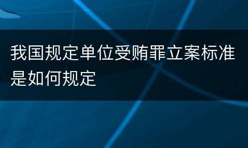 我国规定单位受贿罪立案标准是如何规定