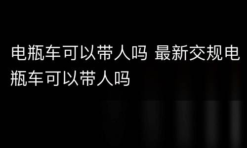 电瓶车可以带人吗 最新交规电瓶车可以带人吗