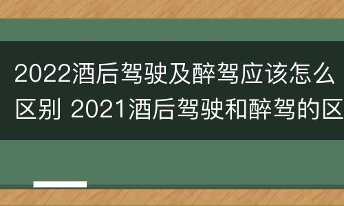 2022酒后驾驶及醉驾应该怎么区别 2021酒后驾驶和醉驾的区别