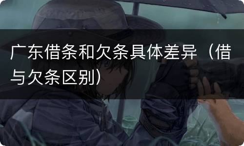 广东借条和欠条具体差异（借与欠条区别）