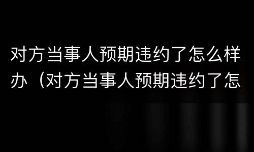 对方当事人预期违约了怎么样办（对方当事人预期违约了怎么样办）