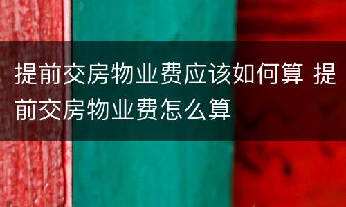 提前交房物业费应该如何算 提前交房物业费怎么算