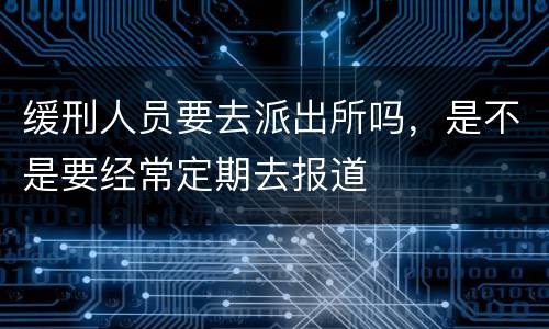 缓刑人员要去派出所吗，是不是要经常定期去报道