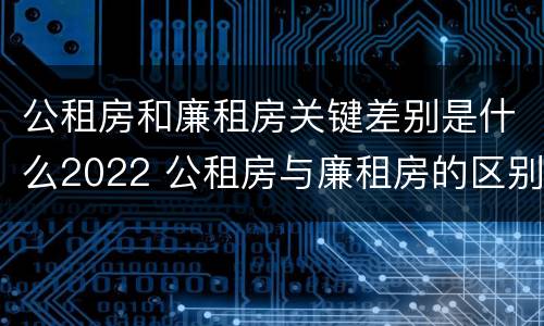 公租房和廉租房关键差别是什么2022 公租房与廉租房的区别都在此,别再搞错了!