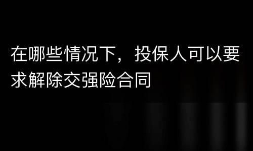 在哪些情况下，投保人可以要求解除交强险合同