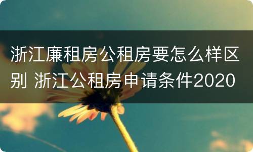 浙江廉租房公租房要怎么样区别 浙江公租房申请条件2020