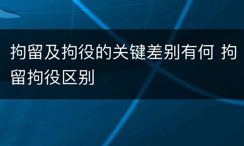 拘留及拘役的关键差别有何 拘留拘役区别