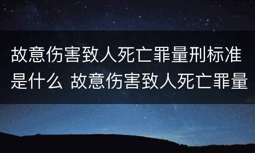 故意伤害致人死亡罪量刑标准是什么 故意伤害致人死亡罪量刑标准是什么意思