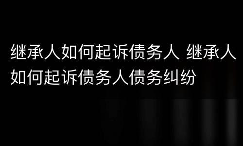 继承人如何起诉债务人 继承人如何起诉债务人债务纠纷