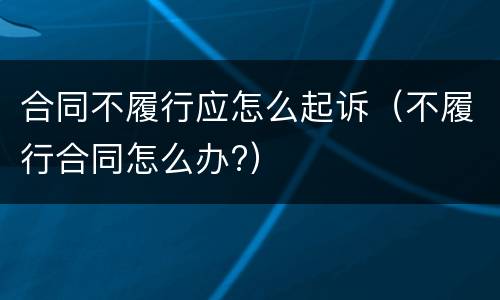 合同不履行应怎么起诉（不履行合同怎么办?）