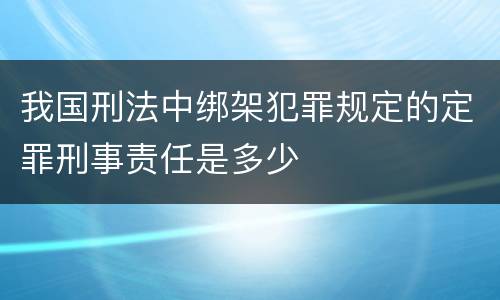 我国刑法中绑架犯罪规定的定罪刑事责任是多少