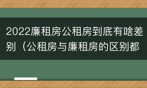 2022廉租房公租房到底有啥差别（公租房与廉租房的区别都在此,别再搞错了!）